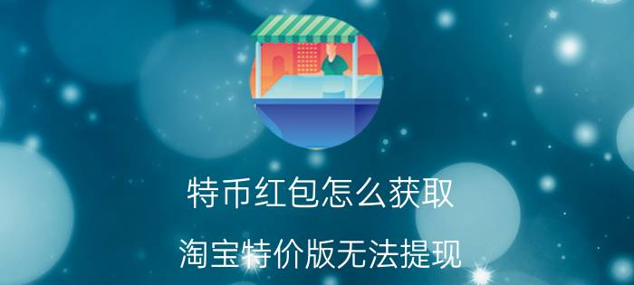 特币红包怎么获取 淘宝特价版无法提现